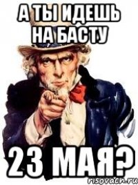 а ты идешь на басту 23 мая?