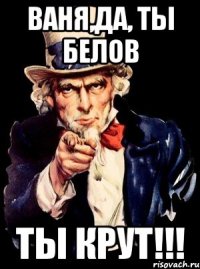 ваня,да, ты белов ты крут!!!