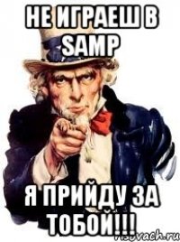 не играеш в samp я прийду за тобой!!!