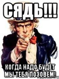 сядь!!! когда надо будет мы тебя позовем!