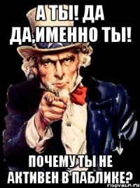 а ты! да да,именно ты! почему ты не активен в паблике?