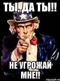 ты, да ты!! не угрожай мне!!