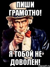 пиши грамотно! я тобой не доволен!