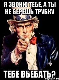 я звоню тебе, а ты не берешь трубку тебе вьебать?