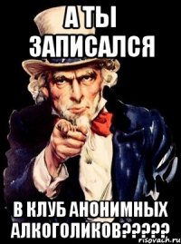 а ты записался в клуб анонимных алкоголиков???