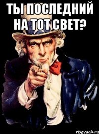 ты последний на тот свет? 