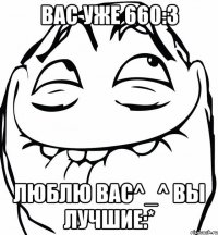 вас уже 660:3 люблю вас^_^ вы лучшие:*