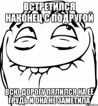 встретился наконец с подругой всю дорогу пялился на её грудь и она не заметила