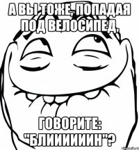 а вы тоже, попадая под велосипед, говорите: "блиииииин"?