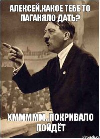 Алексей,какое тебе то паганяло дать? хммммм..Покривало пойдёт