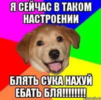 я сейчас в таком настроении блять сука нахуй ебать бля!!!