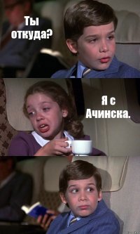 Ты откуда? Я с Ачинска. 