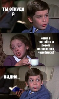 ты откуда ? жила в Чернобле ,а потом переехала в Челябинск! видно...