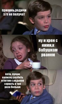 прикинь,родичи з/п не получат ну и хрен с ними,к бабушкам рванем ёпти, лучше копилку разбить и потом с родаков сорвать в три раза больше