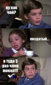 ну как чай? пиздатый... я туда 5 раз член мокал!!!