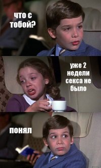 что с тобой? уже 2 недели секса не было понял