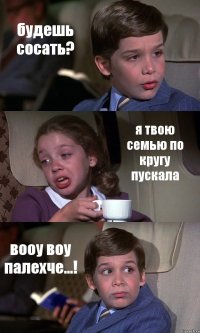 будешь сосать? я твою семью по кругу пускала вооу воу палехче...!