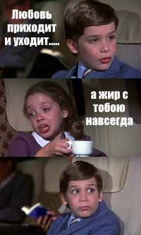 Любовь приходит и уходит..... а жир с тобою навсегда 