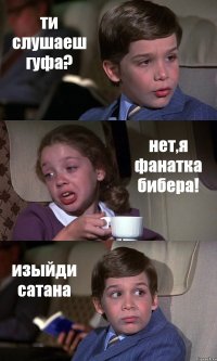 ти слушаеш гуфа? нет,я фанатка бибера! изыйди сатана