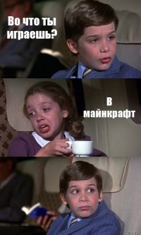 Во что ты играешь? В майнкрафт 