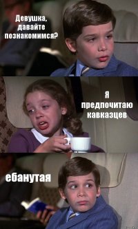 Девушка, давайте познакомимся? Я предпочитаю кавказцев ебанутая