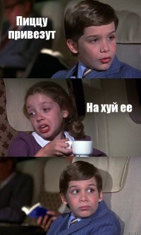 Пиццу привезут На хуй ее 