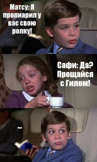 Матсу: Я пропиарил у вас свою ролку! Сафи: Да? Прощайся с Гилом! ...