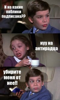 И на какие паблики подписана?? нуу на антирадца убирите меня от нее!!