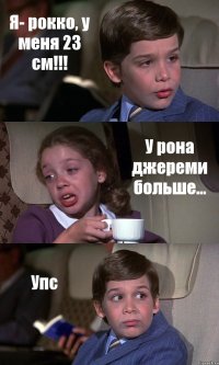 Я- рокко, у меня 23 см!!! У рона джереми больше... Упс