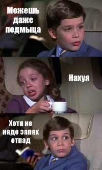 Можешь даже подмыца Нахуя Хотя не надо запах отпад