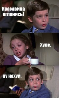 Красавица оглянись! Хуле. ну нахуй.