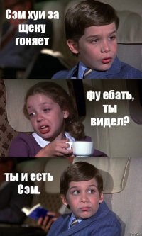 Сэм хуи за щеку гоняет фу ебать, ты видел? ты и есть Сэм.