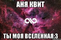 аня квит ты моя вселенная:3