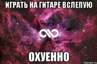 играть на гитаре вслепую охуенно