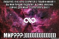 любочка, я не хочу ссорится с тобой и никой!!! вы мои лучшие подруги!!! и самое ужасное сейчас для меня, это потерять вас!!! мир???:))))))))))))))))))