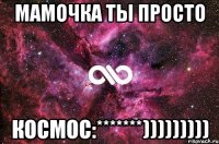 мамочка ты просто космос:*******)))))))))