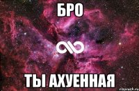 бро ты ахуенная