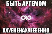 быть артемом ахуененахуеееенно