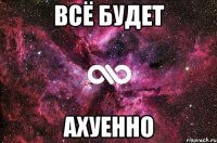 всё будет ахуенно