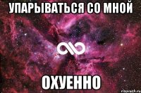 упарываться со мной охуенно