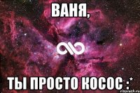 ваня, ты просто косос :*