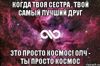 когда твоя сестра , твой самый лучший друг это просто космос! олч - ты просто космос