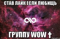 став лайк если любищь группу wow †