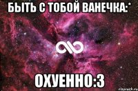 быть с тобой ванечка:* охуенно:3