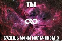 ты будешь моим мальчиком :з