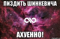 пиздить шинкевича ахуенно!