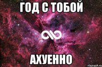 год с тобой ахуенно