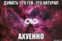 думать что гей- это натурал ахуенно