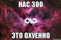 нас 300 это охуенно