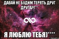 давай не будим терять друг друга?!*** я люблю тебя)****